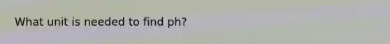 What unit is needed to find ph?