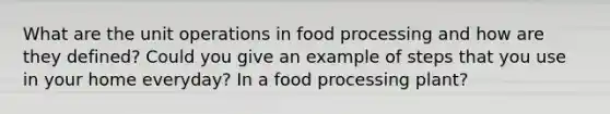 What are the unit operations in food processing and how are they defined? Could you give an example of steps that you use in your home everyday? In a food processing plant?