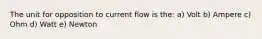 The unit for opposition to current flow is the: a) Volt b) Ampere c) Ohm d) Watt e) Newton