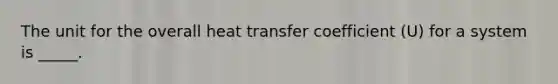 The unit for the overall heat transfer coefficient (U) for a system is _____.