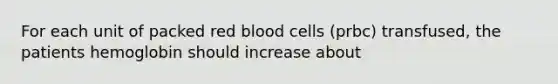 For each unit of packed red blood cells (prbc) transfused, the patients hemoglobin should increase about