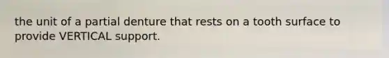 the unit of a partial denture that rests on a tooth surface to provide VERTICAL support.