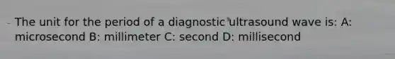 The unit for the period of a diagnostic ultrasound wave is: A: microsecond B: millimeter C: second D: millisecond