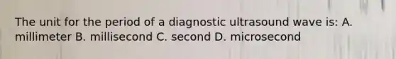 The unit for the period of a diagnostic ultrasound wave is: A. millimeter B. millisecond C. second D. microsecond