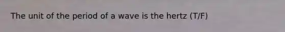 The unit of the period of a wave is the hertz (T/F)