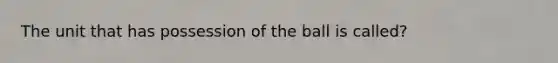 The unit that has possession of the ball is called?