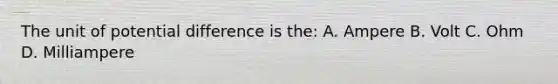 The unit of potential difference is the: A. Ampere B. Volt C. Ohm D. Milliampere