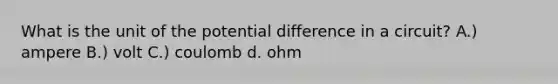 What is the unit of the potential difference in a circuit? A.) ampere B.) volt C.) coulomb d. ohm ​