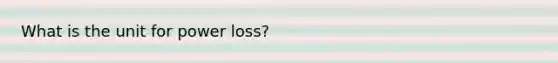What is the unit for power loss?