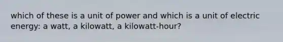 which of these is a unit of power and which is a unit of electric energy: a watt, a kilowatt, a kilowatt-hour?