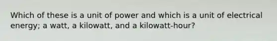 Which of these is a unit of power and which is a unit of electrical energy; a watt, a kilowatt, and a kilowatt-hour?