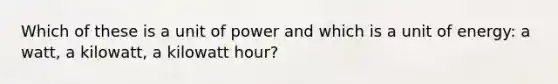 Which of these is a unit of power and which is a unit of energy: a watt, a kilowatt, a kilowatt hour?