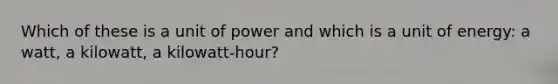 Which of these is a unit of power and which is a unit of energy: a watt, a kilowatt, a kilowatt-hour?