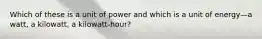 Which of these is a unit of power and which is a unit of energy—a watt, a kilowatt, a kilowatt-hour?