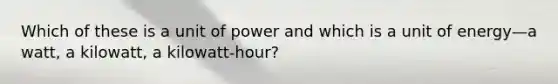 Which of these is a unit of power and which is a unit of energy—a watt, a kilowatt, a kilowatt-hour?