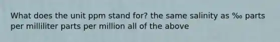 What does the unit ppm stand for? the same salinity as ‰ parts per milliliter parts per million all of the above