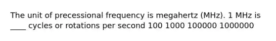 The unit of precessional frequency is megahertz (MHz). 1 MHz is ____ cycles or rotations per second 100 1000 100000 1000000