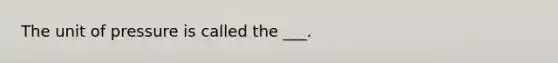 The unit of pressure is called the ___.