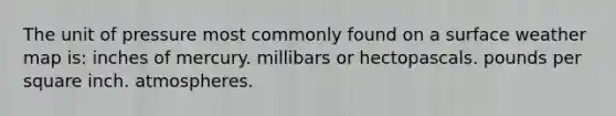 The unit of pressure most commonly found on a surface weather map is: inches of mercury. millibars or hectopascals. pounds per square inch. atmospheres.