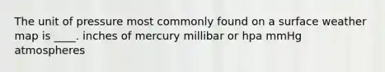 The unit of pressure most commonly found on a surface weather map is ____. inches of mercury millibar or hpa mmHg atmospheres