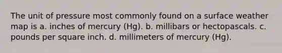 The unit of pressure most commonly found on a surface weather map is a. inches of mercury (Hg). b. millibars or hectopascals. c. pounds per square inch. d. millimeters of mercury (Hg).