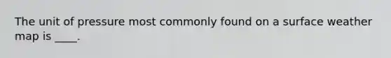 The unit of pressure most commonly found on a surface weather map is ____.