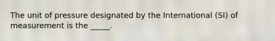 The unit of pressure designated by the International (SI) of measurement is the _____.