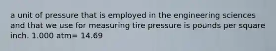 a unit of pressure that is employed in the engineering sciences and that we use for measuring tire pressure is pounds per square inch. 1.000 atm= 14.69