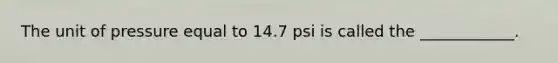 The unit of pressure equal to 14.7 psi is called the ____________.