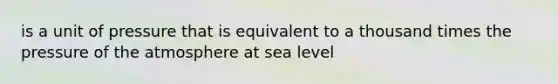 is a unit of pressure that is equivalent to a thousand times the pressure of the atmosphere at sea level