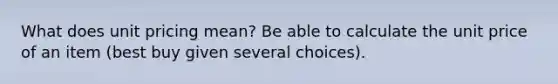 What does unit pricing mean? Be able to calculate the unit price of an item (best buy given several choices).