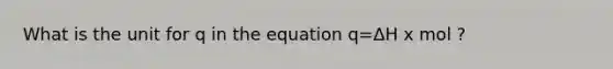 What is the unit for q in the equation q=ΔH x mol ?