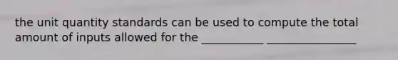 the unit quantity standards can be used to compute the total amount of inputs allowed for the ___________ ________________