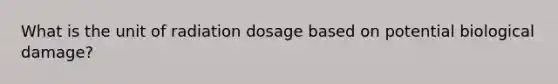 What is the unit of radiation dosage based on potential biological damage?