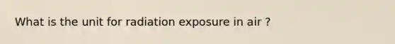 What is the unit for radiation exposure in air ?