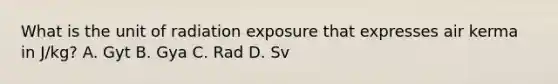 What is the unit of radiation exposure that expresses air kerma in J/kg? A. Gyt B. Gya C. Rad D. Sv