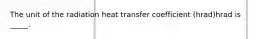 The unit of the radiation heat transfer coefficient (hrad)hrad is _____.