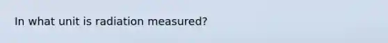 In what unit is radiation measured?