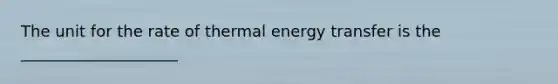 The unit for the rate of thermal energy transfer is the ____________________