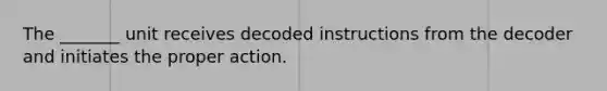 The _______ unit receives decoded instructions from the decoder and initiates the proper action.