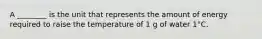 A ________ is the unit that represents the amount of energy required to raise the temperature of 1 g of water 1°C.