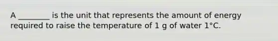 A ________ is the unit that represents the amount of energy required to raise the temperature of 1 g of water 1°C.