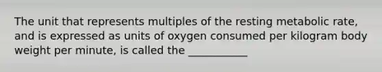 The unit that represents multiples of the resting metabolic rate, and is expressed as units of oxygen consumed per kilogram body weight per minute, is called the ___________