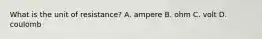 What is the unit of resistance? A. ampere B. ohm C. volt D. coulomb