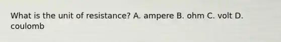 What is the unit of resistance? A. ampere B. ohm C. volt D. coulomb