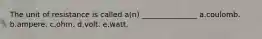 The unit of resistance is called a(n) _______________ a.coulomb. b.ampere. c.ohm. d.volt. e.watt.