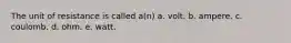 The unit of resistance is called a(n) a. volt. b. ampere. c. coulomb. d. ohm. e. watt.
