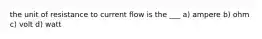 the unit of resistance to current flow is the ___ a) ampere b) ohm c) volt d) watt