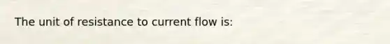 The unit of resistance to current flow is: