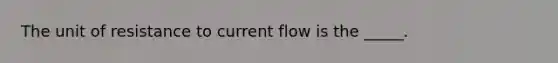 The unit of resistance to current flow is the _____.